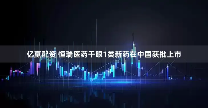 亿赢配资 恒瑞医药干眼1类新药在中国获批上市