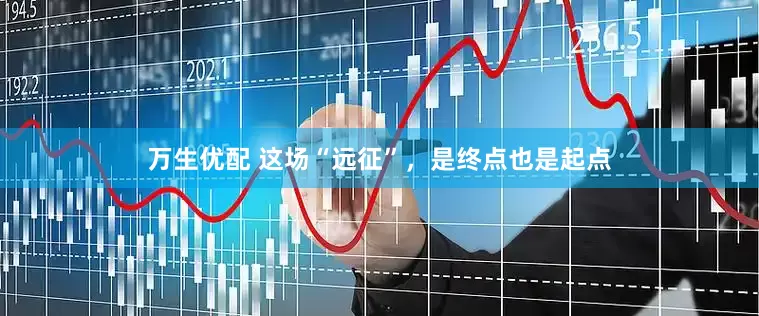 万生优配 这场“远征”，是终点也是起点