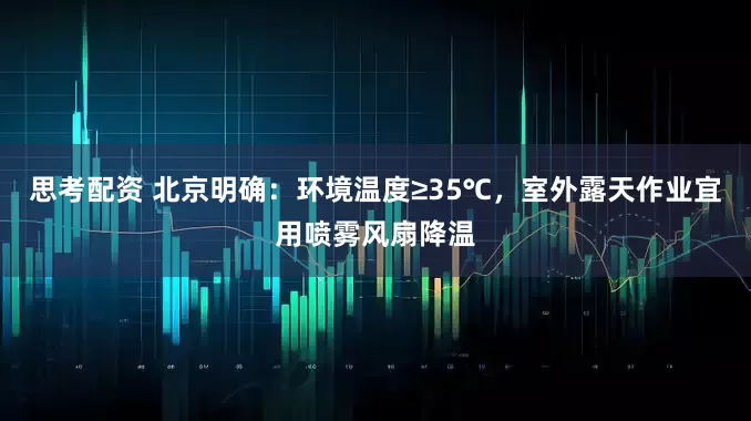 思考配资 北京明确：环境温度≥35℃，室外露天作业宜用喷雾风扇降温
