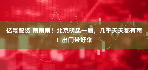 亿赢配资 雨雨雨！北京明起一周，几乎天天都有雨！出门带好伞