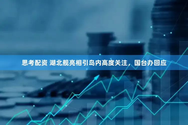 思考配资 湖北舰亮相引岛内高度关注，国台办回应