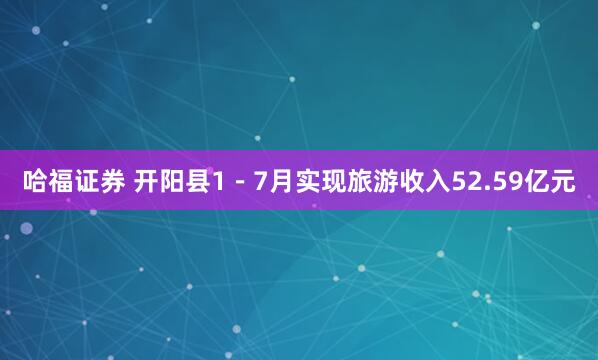 哈福证券 开阳县1－7月实现旅游收入52.59亿元