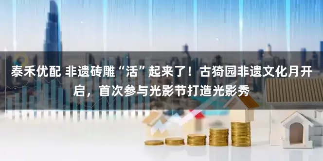 泰禾优配 非遗砖雕“活”起来了！古猗园非遗文化月开启，首次参与光影节打造光影秀