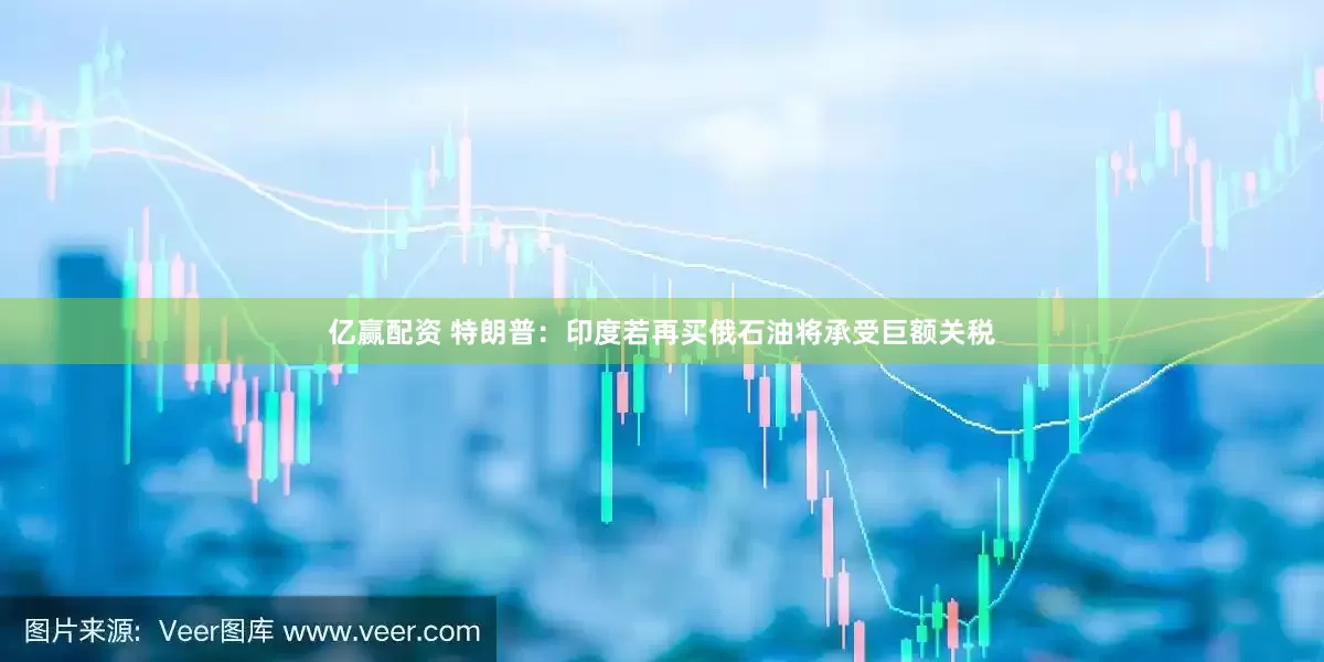 亿赢配资 特朗普：印度若再买俄石油将承受巨额关税
