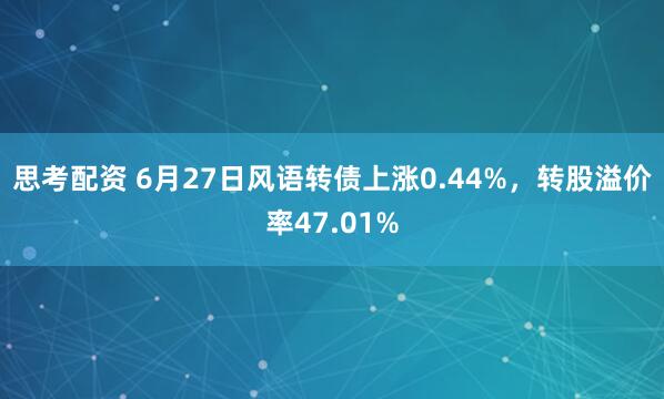 思考配资 6月27日风语转债上涨0.44%，转股溢价率47.01%