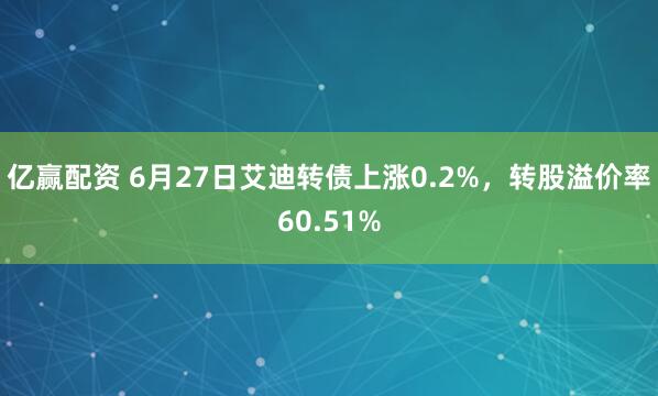 亿赢配资 6月27日艾迪转债上涨0.2%，转股溢价率60.51%