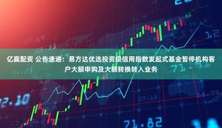 亿赢配资 公告速递：易方达优选投资级信用指数发起式基金暂停机构客户大额申购及大额转换转入业务