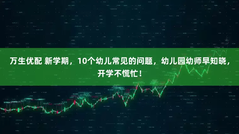 万生优配 新学期，10个幼儿常见的问题，幼儿园幼师早知晓，开学不慌忙！