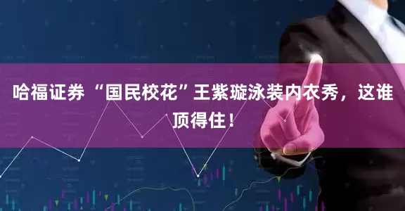哈福证券 “国民校花”王紫璇泳装内衣秀，这谁顶得住！