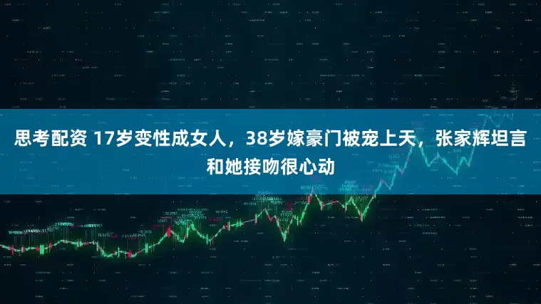 思考配资 17岁变性成女人，38岁嫁豪门被宠上天，张家辉坦言和她接吻很心动