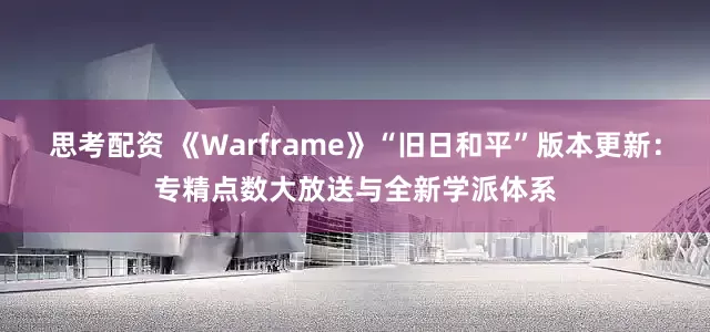 思考配资 《Warframe》“旧日和平”版本更新：专精点数大放送与全新学派体系
