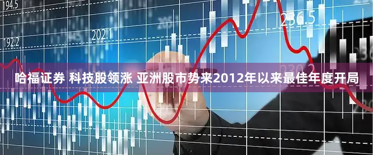 哈福证券 科技股领涨 亚洲股市势来2012年以来最佳年度开局