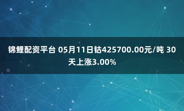 锦鲤配资平台 05月11日钴425700.00元/吨 30天上涨3.00%