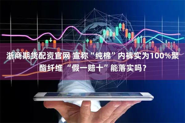 浙商期货配资官网 宣称“纯棉”内裤实为100%聚酯纤维 “假一赔十”能落实吗？